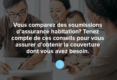 Vous comparez des soumissions d’assurance habitation? Tenez compte de ces conseils pour vous assurer d’obtenir la couverture dont vous avez besoin.